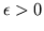 $\epsilon>0$